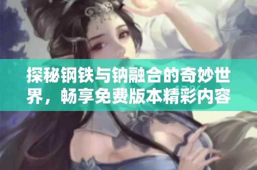 探秘钢铁与钠融合的奇妙世界，畅享免费版本精彩内容
