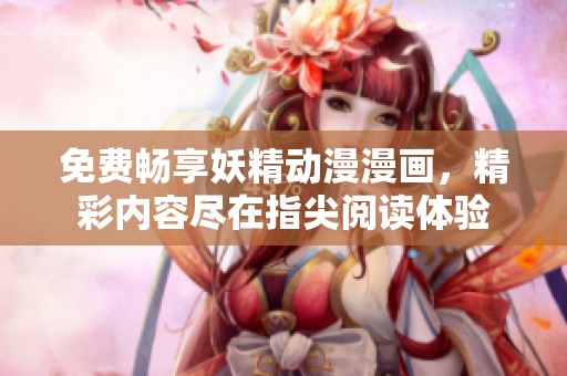 免费畅享妖精动漫漫画，精彩内容尽在指尖阅读体验