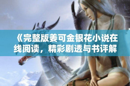 《完整版姜可金银花小说在线阅读，精彩剧透与书评解析》