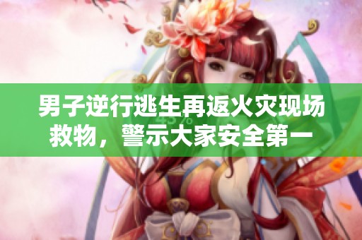男子逆行逃生再返火灾现场救物，警示大家安全第一