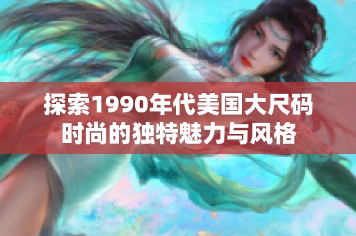 探索1990年代美国大尺码时尚的独特魅力与风格