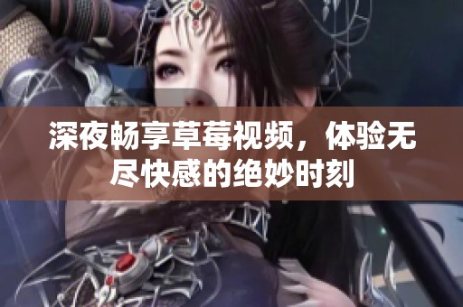 深夜畅享草莓视频，体验无尽快感的绝妙时刻