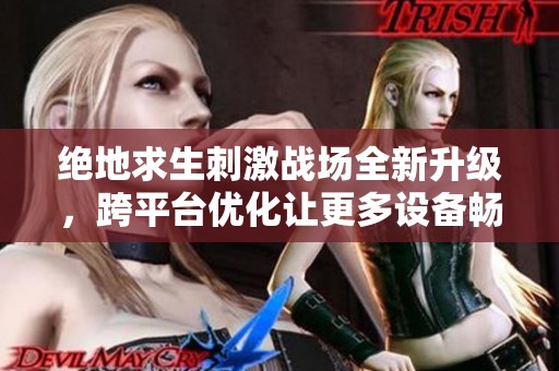 绝地求生刺激战场全新升级，跨平台优化让更多设备畅享游戏乐趣