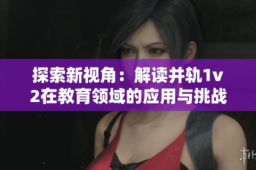 探索新视角：解读并轨1v2在教育领域的应用与挑战