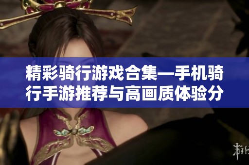 精彩骑行游戏合集—手机骑行手游推荐与高画质体验分享