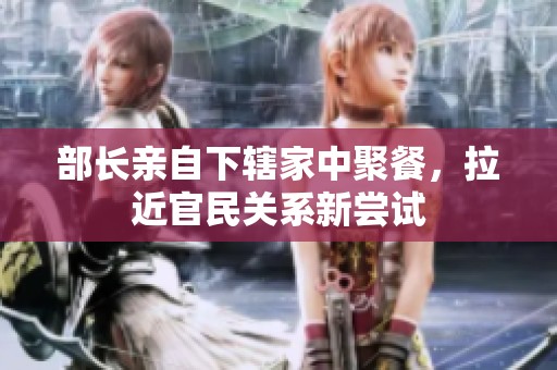部长亲自下辖家中聚餐，拉近官民关系新尝试