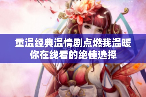 重温经典温情剧点燃我温暖你在线看的绝佳选择