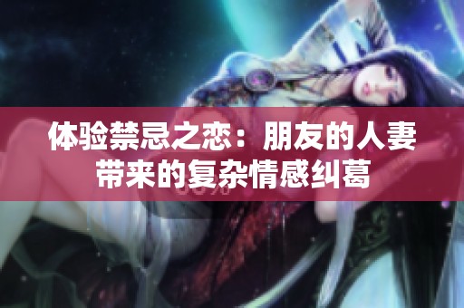 体验禁忌之恋：朋友的人妻带来的复杂情感纠葛