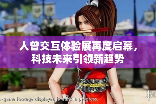 人曾交互体验展再度启幕，科技未来引领新趋势
