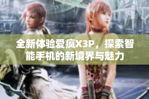 全新体验爱疯X3P，探索智能手机的新境界与魅力