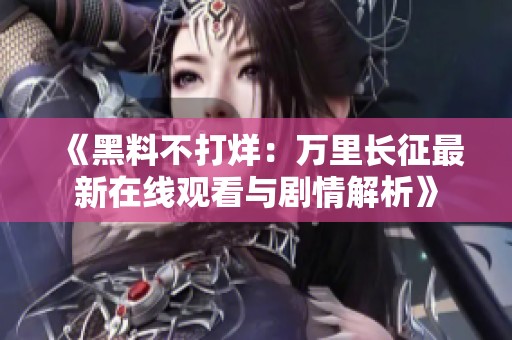 《黑料不打烊：万里长征最新在线观看与剧情解析》