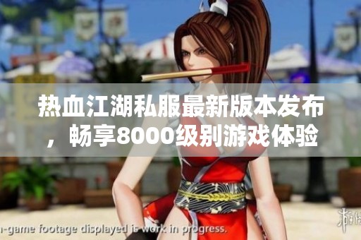 热血江湖私服最新版本发布，畅享8000级别游戏体验