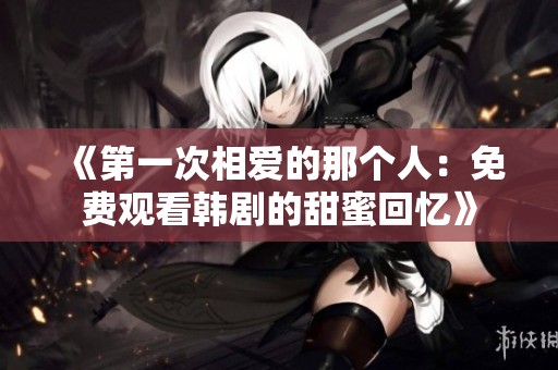 《第一次相爱的那个人：免费观看韩剧的甜蜜回忆》