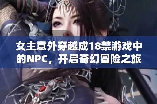 女主意外穿越成18禁游戏中的NPC，开启奇幻冒险之旅