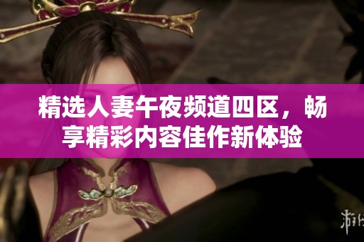 精选人妻午夜频道四区，畅享精彩内容佳作新体验