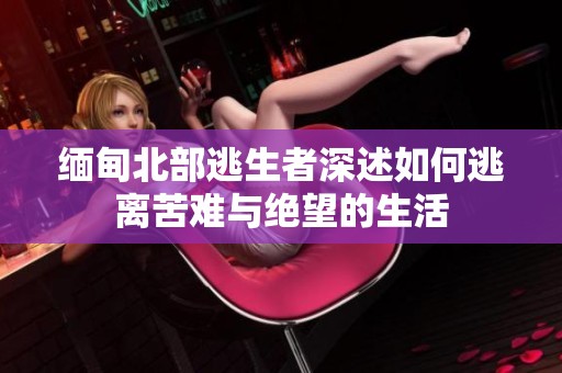 缅甸北部逃生者深述如何逃离苦难与绝望的生活