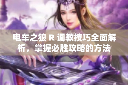 电车之狼 R 调教技巧全面解析，掌握必胜攻略的方法