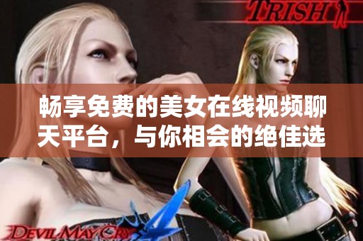 畅享免费的美女在线视频聊天平台，与你相会的绝佳选择