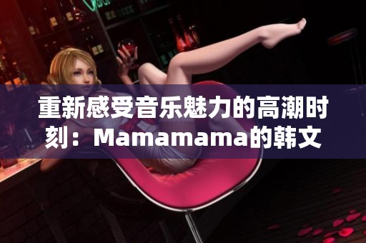 重新感受音乐魅力的高潮时刻：Mamamama的韩文旋律探秘