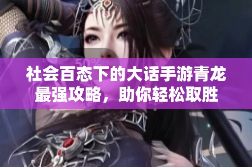 社会百态下的大话手游青龙最强攻略，助你轻松取胜
