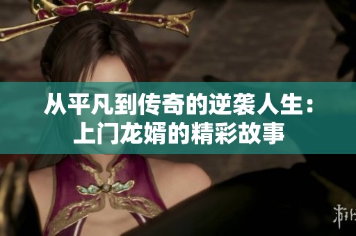 从平凡到传奇的逆袭人生：上门龙婿的精彩故事