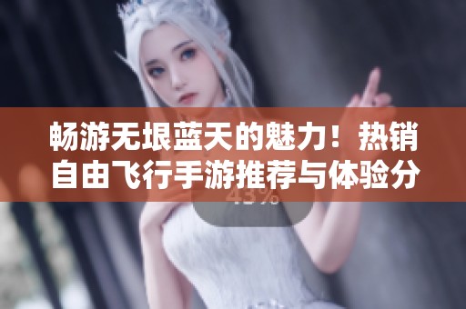 畅游无垠蓝天的魅力！热销自由飞行手游推荐与体验分享