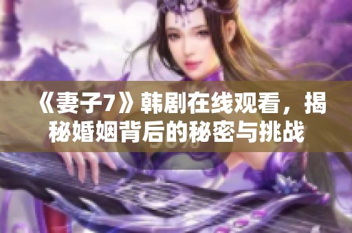 《妻子7》韩剧在线观看，揭秘婚姻背后的秘密与挑战