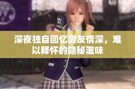 深夜独自回忆妻友情深，难以释怀的隐秘滋味