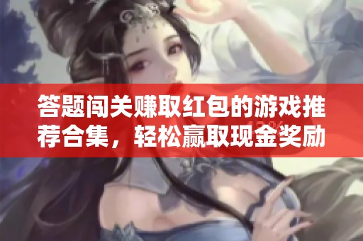 答题闯关赚取红包的游戏推荐合集，轻松赢取现金奖励