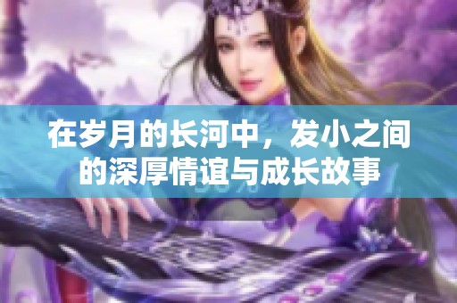 在岁月的长河中，发小之间的深厚情谊与成长故事