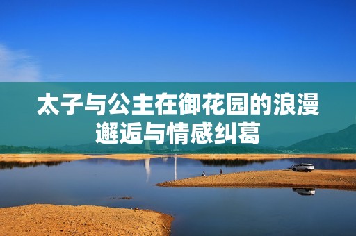 太子与公主在御花园的浪漫邂逅与情感纠葛