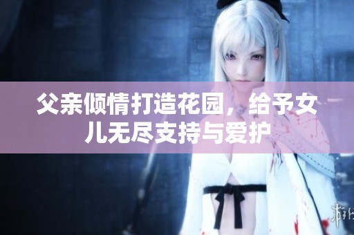 父亲倾情打造花园，给予女儿无尽支持与爱护