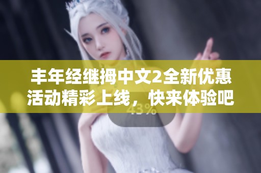丰年经继拇中文2全新优惠活动精彩上线，快来体验吧！