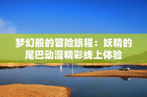 梦幻般的冒险旅程：妖精的尾巴动漫精彩线上体验