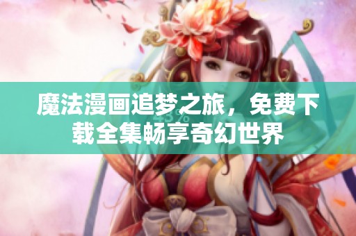 魔法漫画追梦之旅，免费下载全集畅享奇幻世界