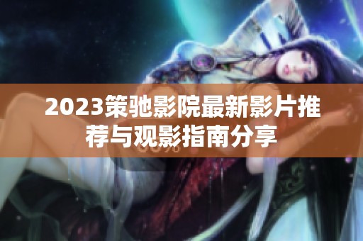 2023策驰影院最新影片推荐与观影指南分享