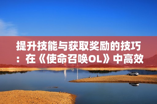 提升技能与获取奖励的技巧：在《使命召唤OL》中高效升级攻略