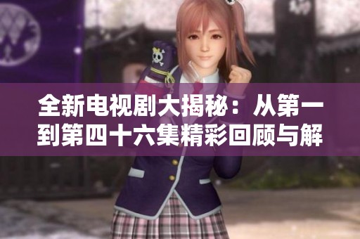 全新电视剧大揭秘：从第一到第四十六集精彩回顾与解析