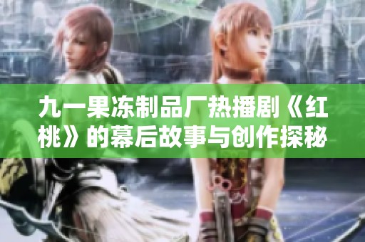 九一果冻制品厂热播剧《红桃》的幕后故事与创作探秘