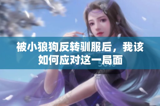 被小狼狗反转驯服后，我该如何应对这一局面
