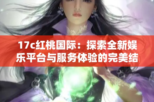 17c红桃国际：探索全新娱乐平台与服务体验的完美结合