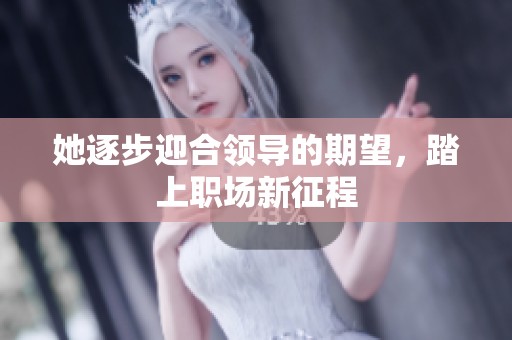 她逐步迎合领导的期望，踏上职场新征程