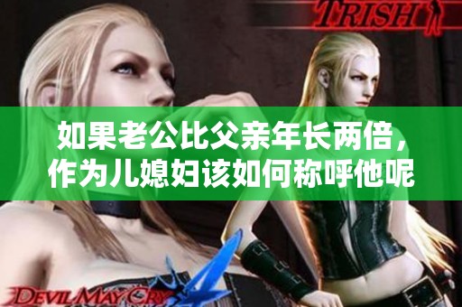 如果老公比父亲年长两倍，作为儿媳妇该如何称呼他呢