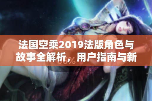 法国空乘2019法版角色与故事全解析，用户指南与新发现