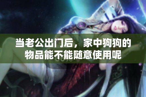 当老公出门后，家中狗狗的物品能不能随意使用呢