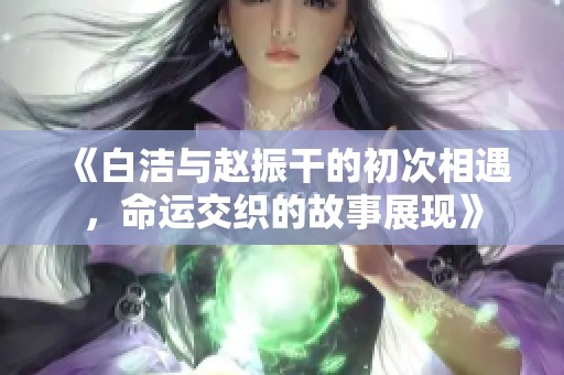 《白洁与赵振干的初次相遇，命运交织的故事展现》