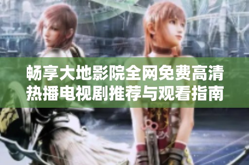 畅享大地影院全网免费高清热播电视剧推荐与观看指南