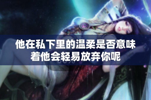 他在私下里的温柔是否意味着他会轻易放弃你呢