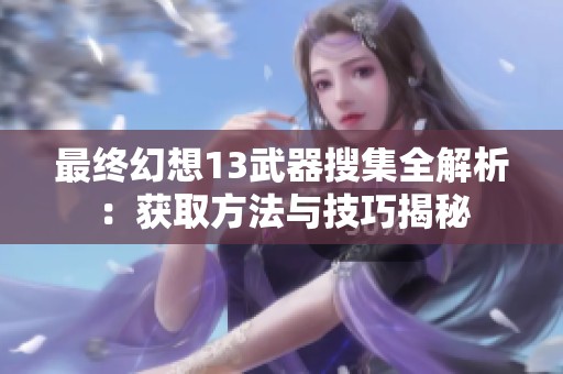 最终幻想13武器搜集全解析：获取方法与技巧揭秘