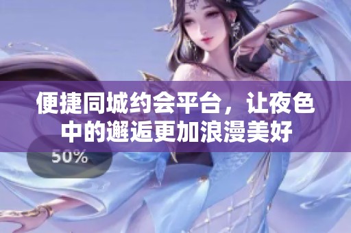 便捷同城约会平台，让夜色中的邂逅更加浪漫美好